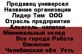 Продавец-универсал › Название организации ­ Лидер Тим, ООО › Отрасль предприятия ­ Алкоголь, напитки › Минимальный оклад ­ 36 000 - Все города Работа » Вакансии   . Челябинская обл.,Усть-Катав г.